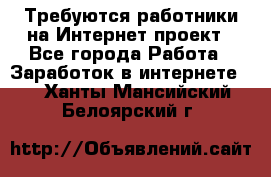 Требуются работники на Интернет-проект - Все города Работа » Заработок в интернете   . Ханты-Мансийский,Белоярский г.